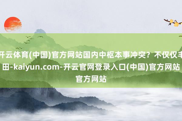 开云体育(中国)官方网站国内中枢本事冲突?不仅仅丰田-kaiyun.com-开云官网登录入口(中国)官方网站