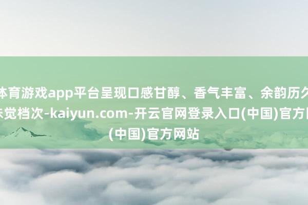 体育游戏app平台呈现口感甘醇、香气丰富、余韵历久的味觉档次-kaiyun.com-开云官网登录入口(中国)官方网站