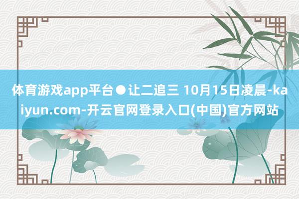 体育游戏app平台　　●让二追三 10月15日凌晨-kaiyun.com-开云官网登录入口(中国)官方网站
