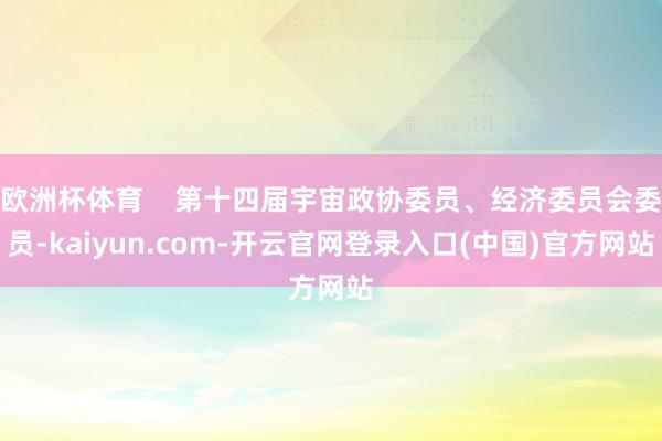欧洲杯体育 第十四届宇宙政协委员、经济委员会委员-kaiyun.com-开云官网登录入口(中国)官方网站
