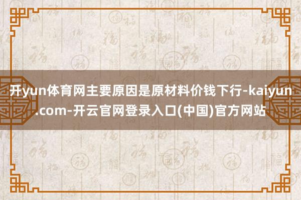 开yun体育网主要原因是原材料价钱下行-kaiyun.com-开云官网登录入口(中国)官方网站