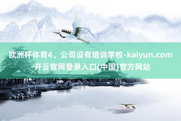 欧洲杯体育4、公司设有培训学校-kaiyun.com-开云官网登录入口(中国)官方网站