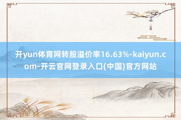 开yun体育网转股溢价率16.63%-kaiyun.com-开云官网登录入口(中国)官方网站