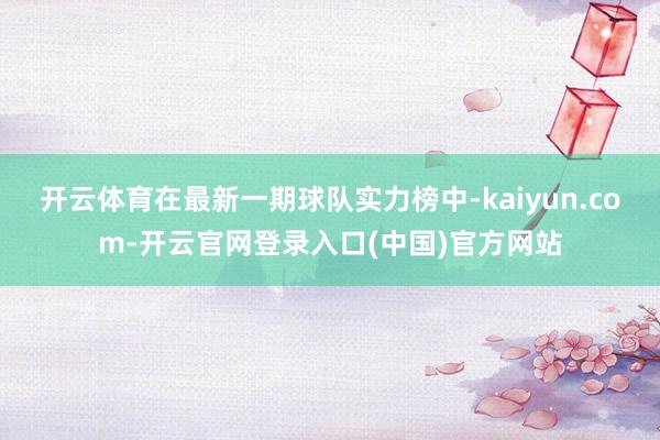 开云体育在最新一期球队实力榜中-kaiyun.com-开云官网登录入口(中国)官方网站