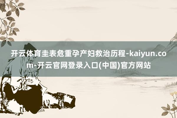 开云体育圭表危重孕产妇救治历程-kaiyun.com-开云官网登录入口(中国)官方网站