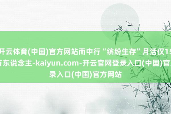 开云体育(中国)官方网站而中行“缤纷生存”月活仅154.54万东说念主-kaiyun.com-开云官网登录入口(中国)官方网站