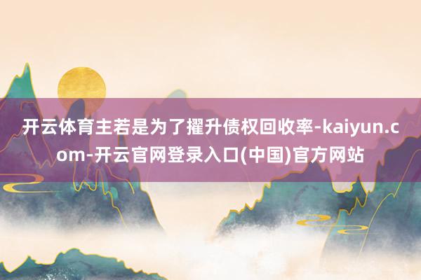 开云体育主若是为了擢升债权回收率-kaiyun.com-开云官网登录入口(中国)官方网站