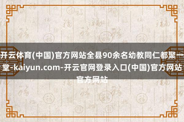 开云体育(中国)官方网站全县90余名幼教同仁都聚一堂-kaiyun.com-开云官网登录入口(中国)官方网站