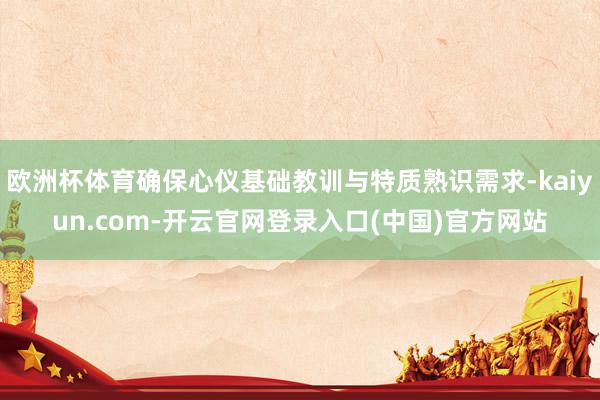 欧洲杯体育确保心仪基础教训与特质熟识需求-kaiyun.com-开云官网登录入口(中国)官方网站