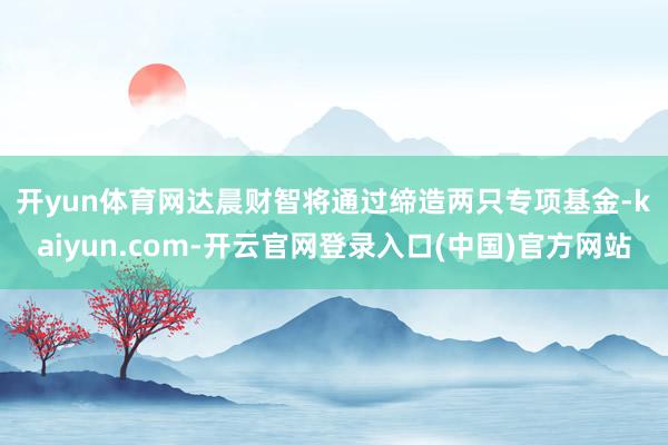 开yun体育网　　达晨财智将通过缔造两只专项基金-kaiyun.com-开云官网登录入口(中国)官方网站