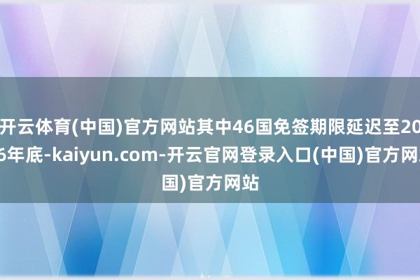 开云体育(中国)官方网站其中46国免签期限延迟至2026年底-kaiyun.com-开云官网登录入口(中国)官方网站