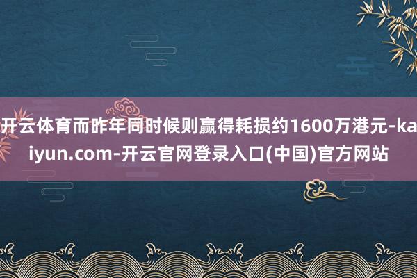 开云体育而昨年同时候则赢得耗损约1600万港元-kaiyun.com-开云官网登录入口(中国)官方网站