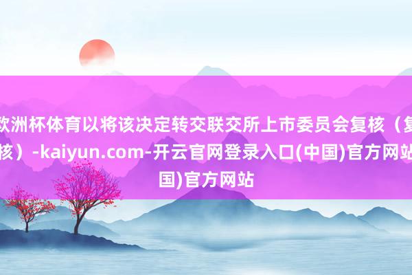 欧洲杯体育以将该决定转交联交所上市委员会复核（复核）-kaiyun.com-开云官网登录入口(中国)官方网站