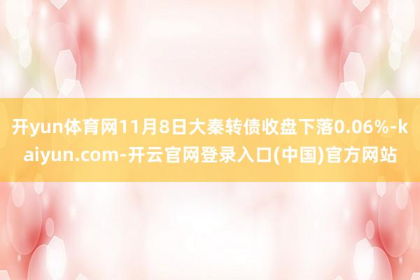 开yun体育网11月8日大秦转债收盘下落0.06%-kaiyun.com-开云官网登录入口(中国)官方网站