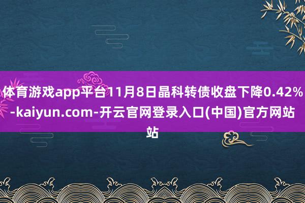 体育游戏app平台11月8日晶科转债收盘下降0.42%-kaiyun.com-开云官网登录入口(中国)官方网站