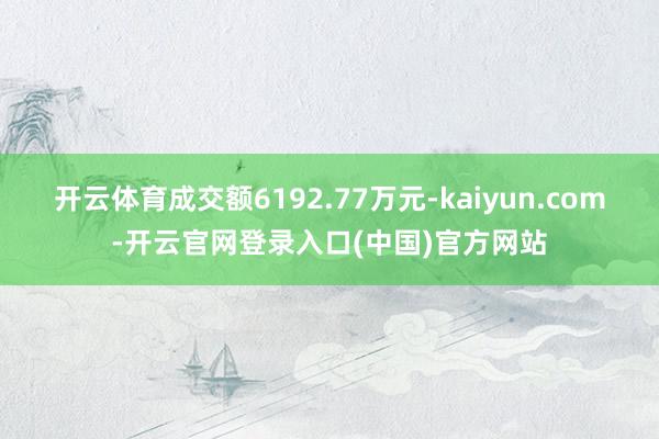 开云体育成交额6192.77万元-kaiyun.com-开云官网登录入口(中国)官方网站
