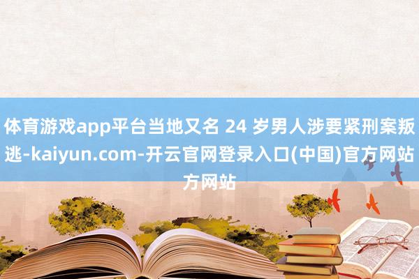 体育游戏app平台当地又名 24 岁男人涉要紧刑案叛逃-kaiyun.com-开云官网登录入口(中国)官方网站