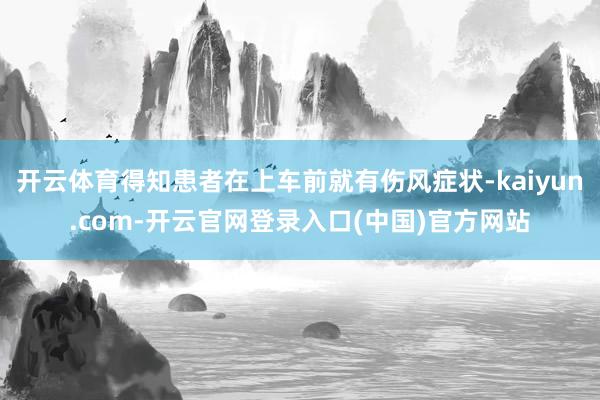 开云体育得知患者在上车前就有伤风症状-kaiyun.com-开云官网登录入口(中国)官方网站
