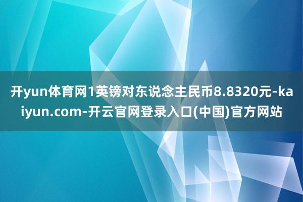 开yun体育网1英镑对东说念主民币8.8320元-kaiyun.com-开云官网登录入口(中国)官方网站