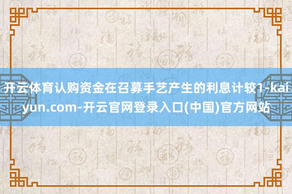 开云体育认购资金在召募手艺产生的利息计较1-kaiyun.com-开云官网登录入口(中国)官方网站