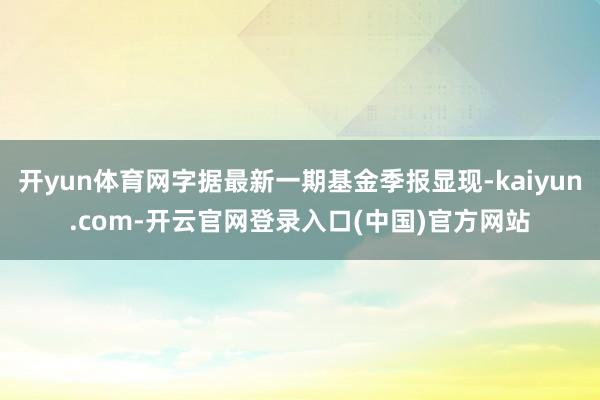 开yun体育网字据最新一期基金季报显现-kaiyun.com-开云官网登录入口(中国)官方网站