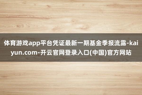 体育游戏app平台凭证最新一期基金季报流露-kaiyun.com-开云官网登录入口(中国)官方网站