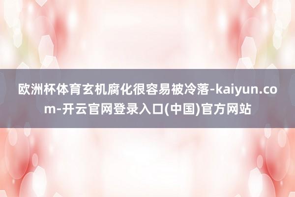 欧洲杯体育玄机腐化很容易被冷落-kaiyun.com-开云官网登录入口(中国)官方网站