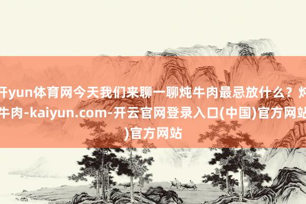 开yun体育网今天我们来聊一聊炖牛肉最忌放什么？炖牛肉-kaiyun.com-开云官网登录入口(中国)官方网站