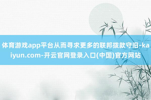 体育游戏app平台从而寻求更多的联邦拨款守旧-kaiyun.com-开云官网登录入口(中国)官方网站