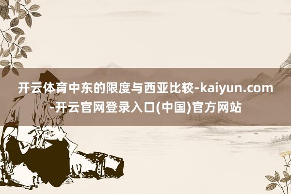 开云体育中东的限度与西亚比较-kaiyun.com-开云官网登录入口(中国)官方网站