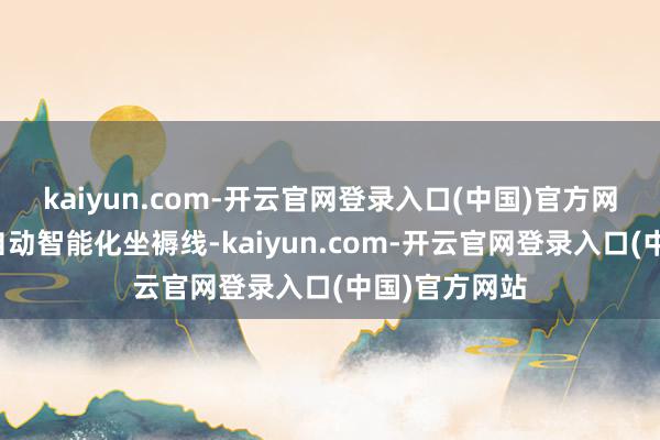 kaiyun.com-开云官网登录入口(中国)官方网站参不雅了自动智能化坐褥线-kaiyun.com-开云官网登录入口(中国)官方网站