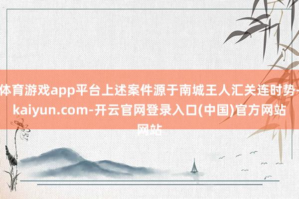 体育游戏app平台上述案件源于南城王人汇关连时势-kaiyun.com-开云官网登录入口(中国)官方网站