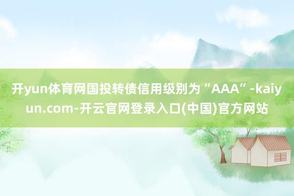 开yun体育网国投转债信用级别为“AAA”-kaiyun.com-开云官网登录入口(中国)官方网站