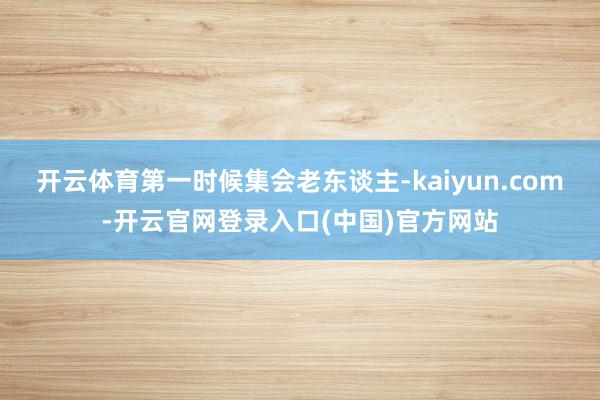 开云体育第一时候集会老东谈主-kaiyun.com-开云官网登录入口(中国)官方网站