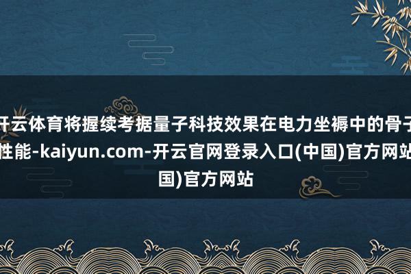 开云体育将握续考据量子科技效果在电力坐褥中的骨子性能-kaiyun.com-开云官网登录入口(中国)官方网站