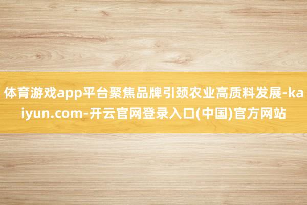 体育游戏app平台聚焦品牌引颈农业高质料发展-kaiyun.com-开云官网登录入口(中国)官方网站
