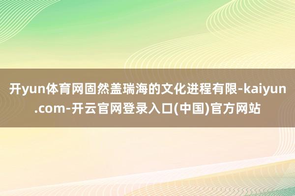 开yun体育网固然盖瑞海的文化进程有限-kaiyun.com-开云官网登录入口(中国)官方网站