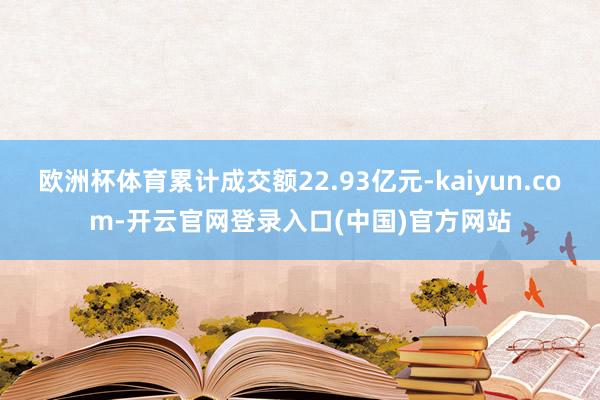 欧洲杯体育累计成交额22.93亿元-kaiyun.com-开云官网登录入口(中国)官方网站
