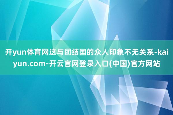开yun体育网这与团结国的众人印象不无关系-kaiyun.com-开云官网登录入口(中国)官方网站