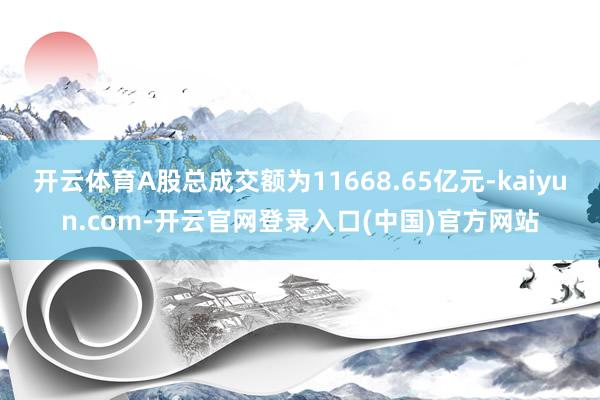 开云体育A股总成交额为11668.65亿元-kaiyun.com-开云官网登录入口(中国)官方网站