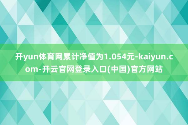 开yun体育网累计净值为1.054元-kaiyun.com-开云官网登录入口(中国)官方网站