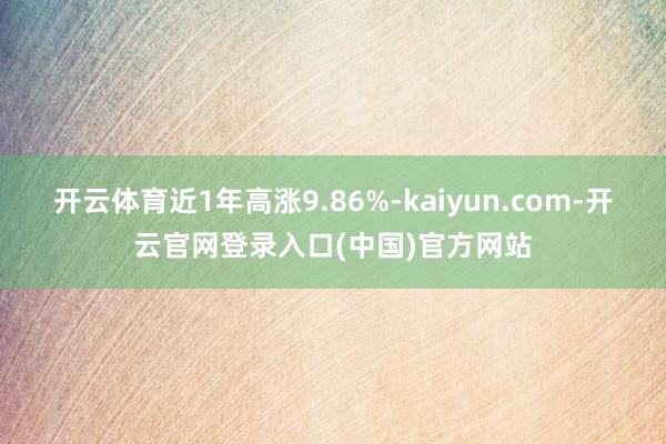 开云体育近1年高涨9.86%-kaiyun.com-开云官网登录入口(中国)官方网站