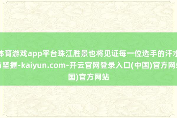 体育游戏app平台珠江胜景也将见证每一位选手的汗水与坚握-kaiyun.com-开云官网登录入口(中国)官方网站