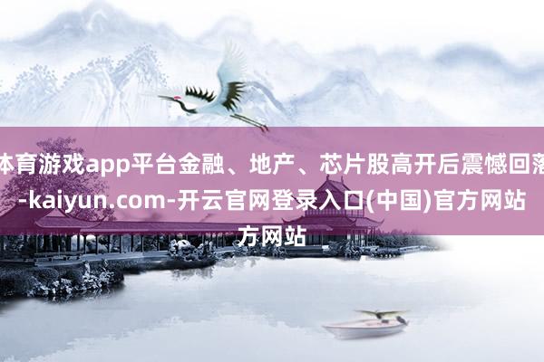 体育游戏app平台金融、地产、芯片股高开后震憾回落-kaiyun.com-开云官网登录入口(中国)官方网站