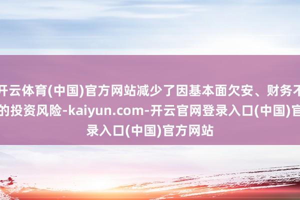 开云体育(中国)官方网站减少了因基本面欠安、财务不良导致的投资风险-kaiyun.com-开云官网登录入口(中国)官方网站