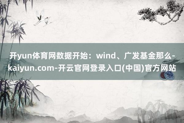 开yun体育网 数据开始:wind、广发基金 那么-kaiyun.com-开云官网登录入口(中国)官方网站