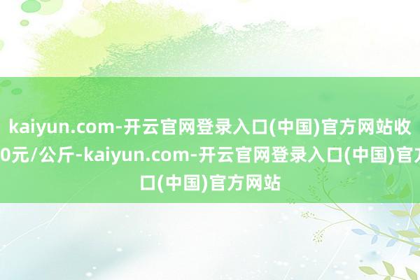 kaiyun.com-开云官网登录入口(中国)官方网站收支9.50元/公斤-kaiyun.com-开云官网登录入口(中国)官方网站