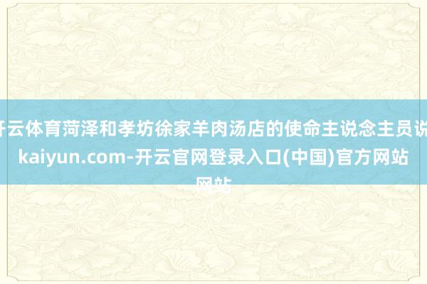 开云体育菏泽和孝坊徐家羊肉汤店的使命主说念主员说-kaiyun.com-开云官网登录入口(中国)官方网站