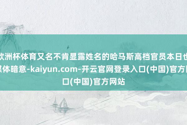 欧洲杯体育又名不肯显露姓名的哈马斯高档官员本日也对媒体暗意-kaiyun.com-开云官网登录入口(中国)官方网站