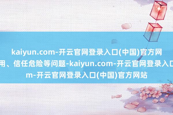 kaiyun.com-开云官网登录入口(中国)官方网站会带来身份盗用、信任危险等问题-kaiyun.com-开云官网登录入口(中国)官方网站